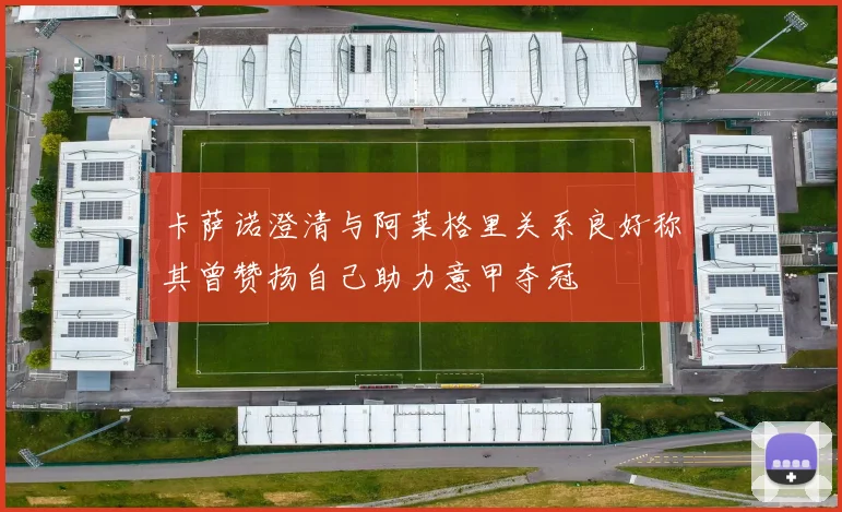 卡萨诺澄清与阿莱格里关系良好称其曾赞扬自己助力意甲夺冠