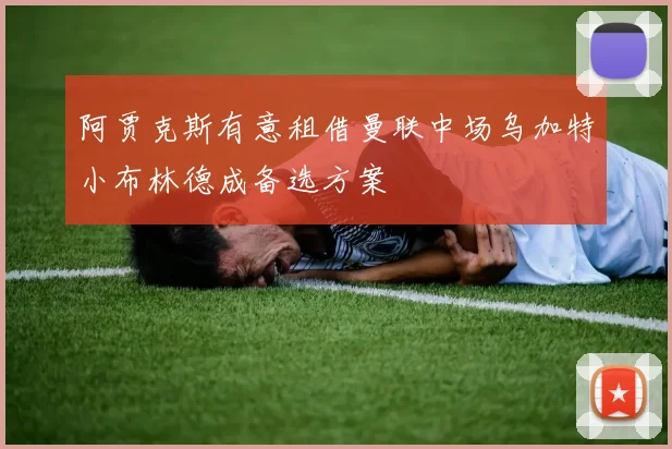 阿贾克斯有意租借曼联中场乌加特小布林德成备选方案