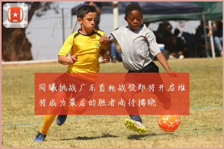 同曦挑战广东首轮战役即将开启谁将成为最后的胜者尚待揭晓