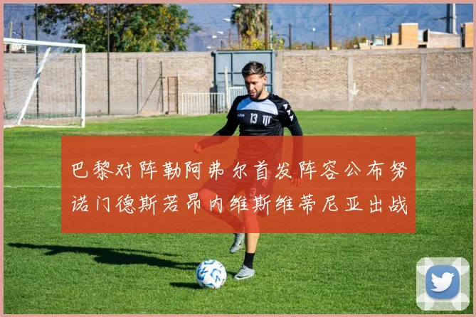 巴黎对阵勒阿弗尔首发阵容公布努诺门德斯若昂内维斯维蒂尼亚出战