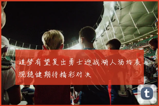 追梦有望复出勇士迎战湖人场均表现稳健期待精彩对决