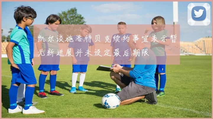 凯尔谈施洛特贝克续约事宜表示暂无新进展并未设定最后期限