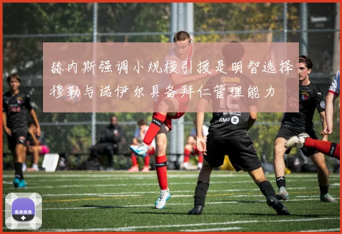 赫内斯强调小规模引援是明智选择穆勒与诺伊尔具备拜仁管理能力