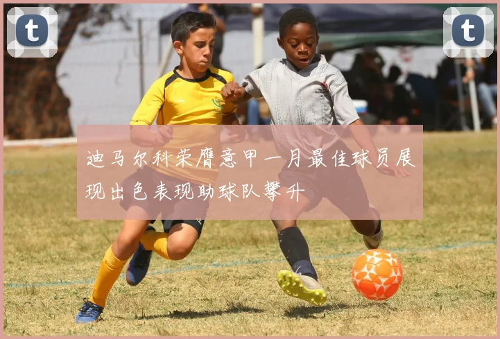 迪马尔科荣膺意甲一月最佳球员展现出色表现助球队攀升