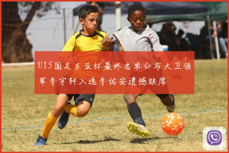 U15国足东亚杯最终名单公布大卫领军李宇轩入选李佑安遗憾缺席