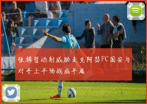 张稀哲远射威胁麦克阿瑟FC国安与对手上半场战成平局