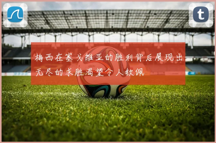 梅西在塞戈维亚的胜利背后展现出无尽的求胜渴望令人钦佩