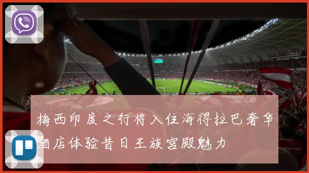 梅西印度之行将入住海得拉巴奢华酒店体验昔日王族宫殿魅力