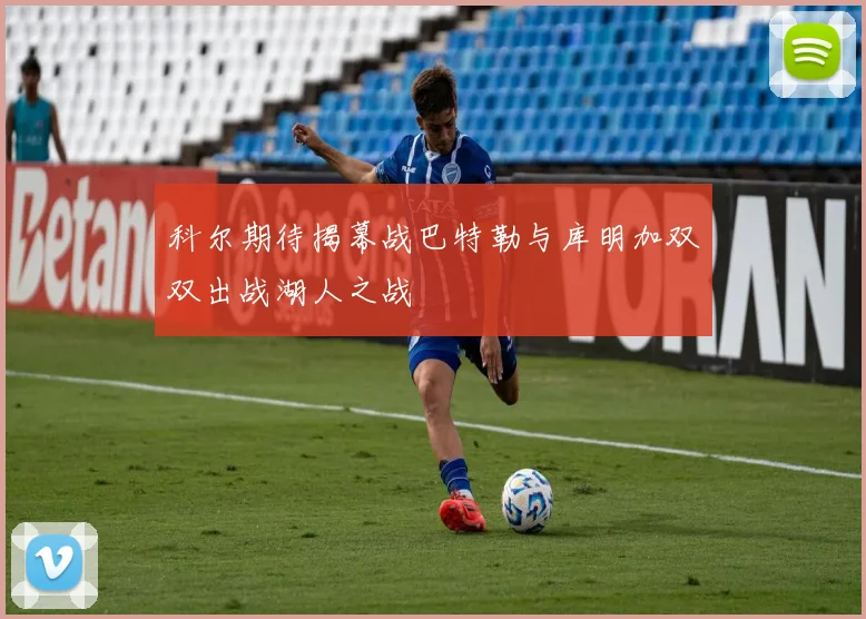 科尔期待揭幕战巴特勒与库明加双双出战湖人之战