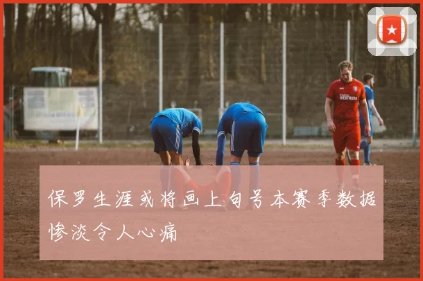 保罗生涯或将画上句号本赛季数据惨淡令人心痛