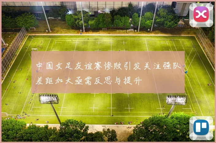 中国女足友谊赛惨败引发关注强队差距加大亟需反思与提升