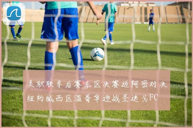 美职联季后赛东区决赛迈阿密对决纽约城西区温哥华迎战圣迭戈FC