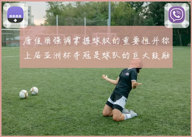 唐佳丽强调掌握球权的重要性并称上届亚洲杯夺冠是球队的巨大鼓励