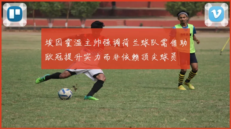 埃因霍温主帅强调荷兰球队需借助欧冠提升实力而非依赖顶尖球员