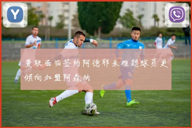 曼联面临签约阿德耶米难题球员更倾向加盟阿森纳