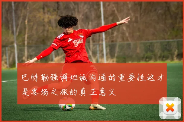 巴特勒强调坦诚沟通的重要性这才是客场之旅的真正意义