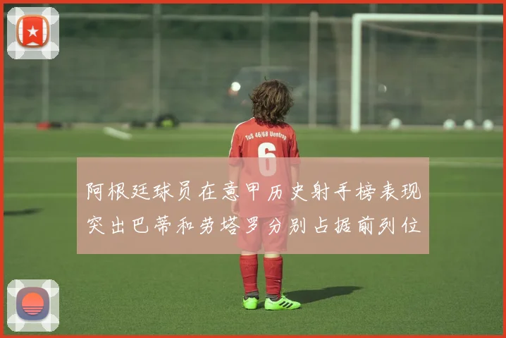 阿根廷球员在意甲历史射手榜表现突出巴蒂和劳塔罗分别占据前列位置