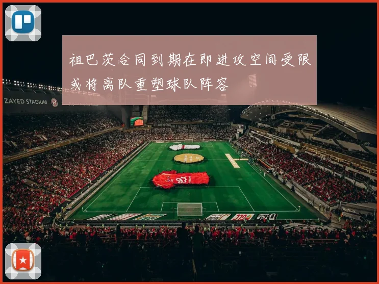 祖巴茨合同到期在即进攻空间受限或将离队重塑球队阵容