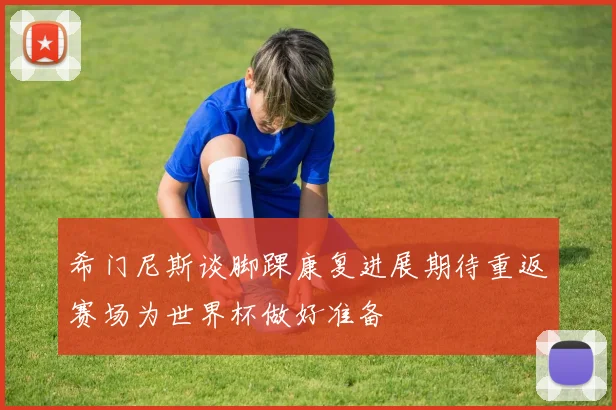 希门尼斯谈脚踝康复进展期待重返赛场为世界杯做好准备
