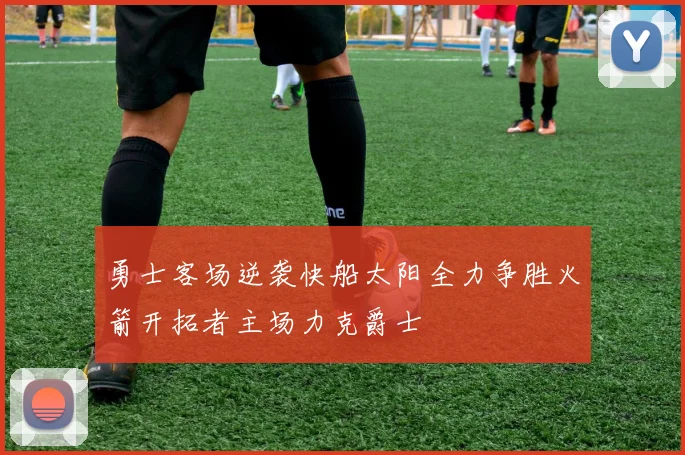 勇士客场逆袭快船太阳全力争胜火箭开拓者主场力克爵士