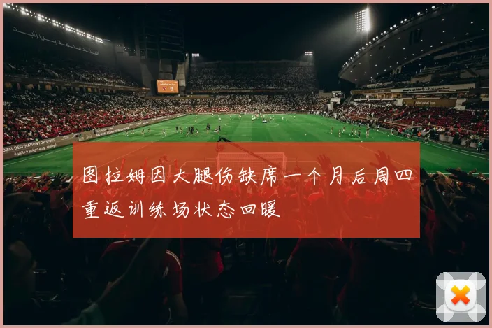 图拉姆因大腿伤缺席一个月后周四重返训练场状态回暖