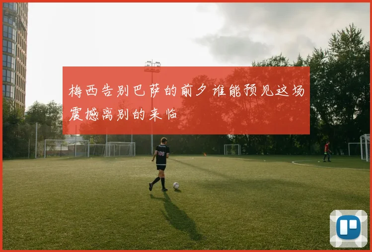 梅西告别巴萨的前夕谁能预见这场震撼离别的来临