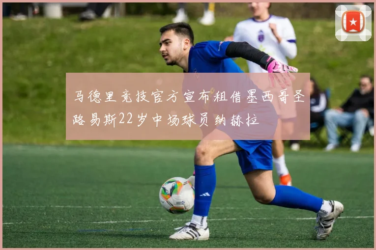 马德里竞技官方宣布租借墨西哥圣路易斯22岁中场球员纳赫拉