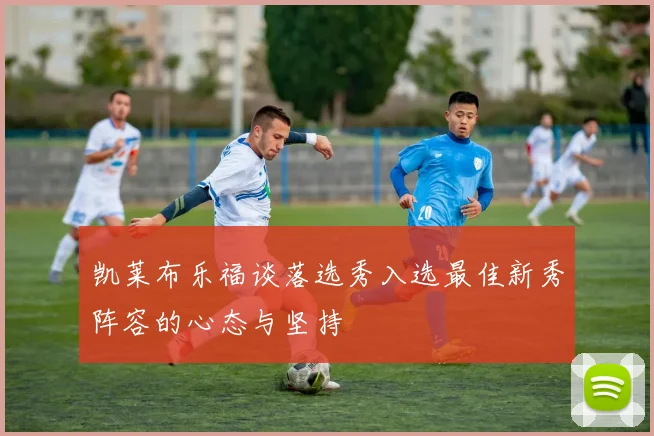 凯莱布乐福谈落选秀入选最佳新秀阵容的心态与坚持