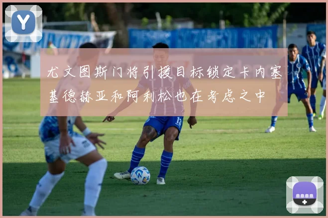 尤文图斯门将引援目标锁定卡内塞基德赫亚和阿利松也在考虑之中