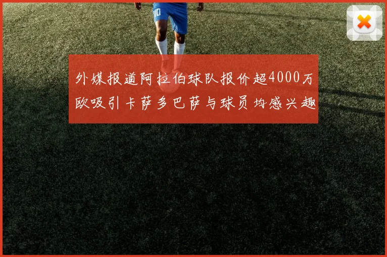 外媒报道阿拉伯球队报价超4000万欧吸引卡萨多巴萨与球员均感兴趣