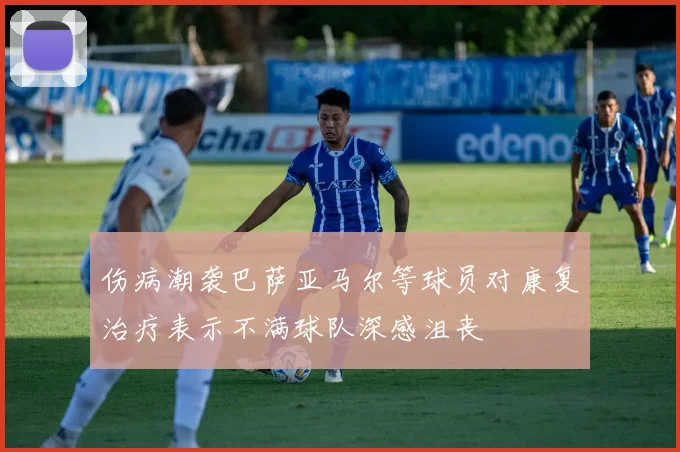 伤病潮袭巴萨亚马尔等球员对康复治疗表示不满球队深感沮丧