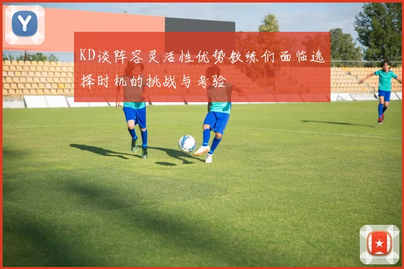 KD谈阵容灵活性优势教练们面临选择时机的挑战与考验