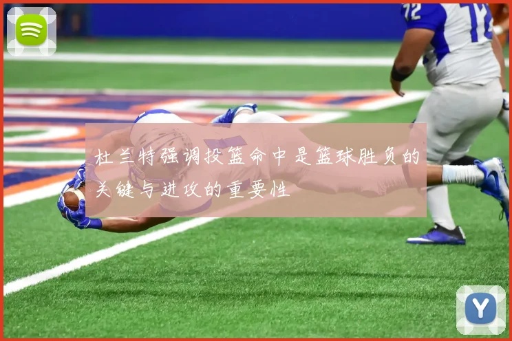 杜兰特强调投篮命中是篮球胜负的关键与进攻的重要性