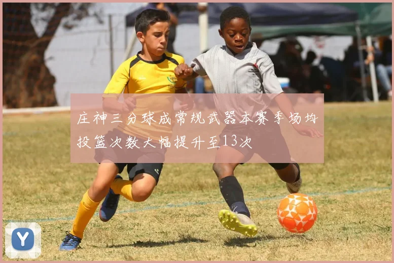 庄神三分球成常规武器本赛季场均投篮次数大幅提升至13次
