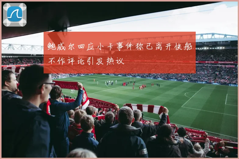 鲍威尔回应小卡事件称已离开快船不作评论引发热议