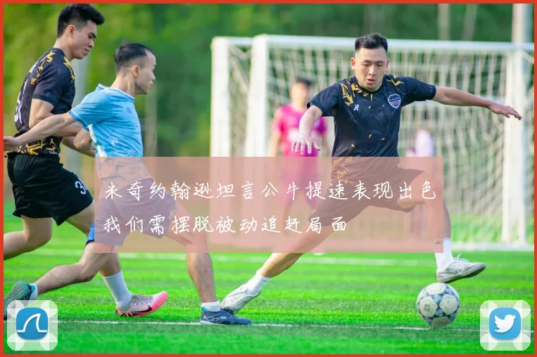 米奇约翰逊坦言公牛提速表现出色我们需摆脱被动追赶局面