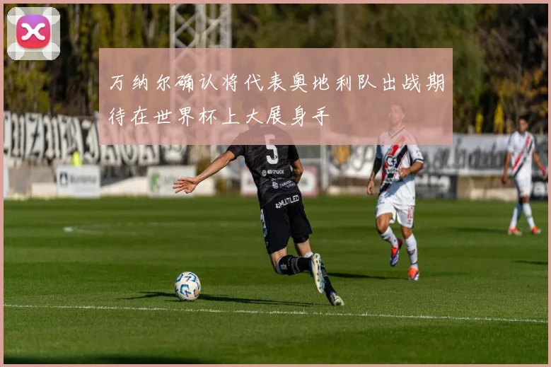 万纳尔确认将代表奥地利队出战期待在世界杯上大展身手