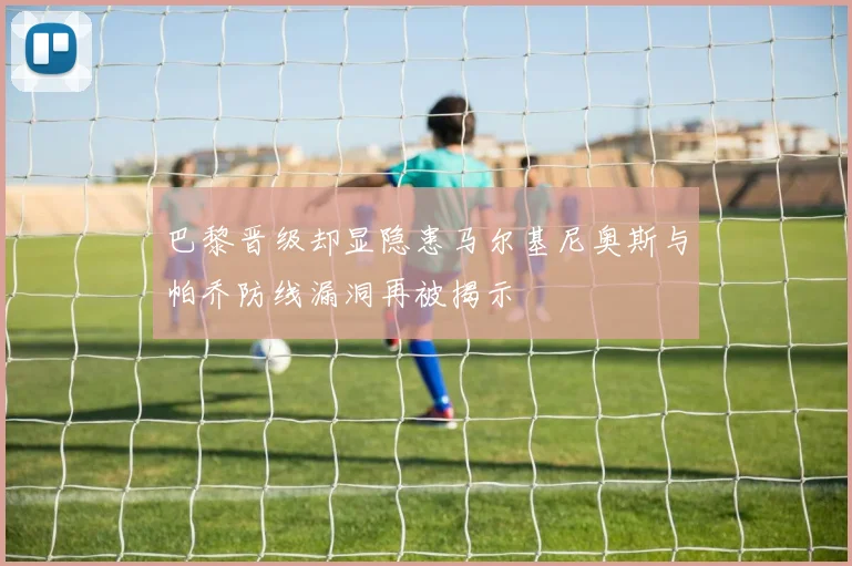 巴黎晋级却显隐患马尔基尼奥斯与帕乔防线漏洞再被揭示