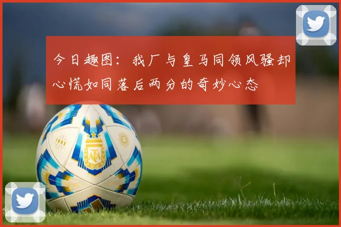 今日趣图：我厂与皇马同领风骚却心慌如同落后两分的奇妙心态