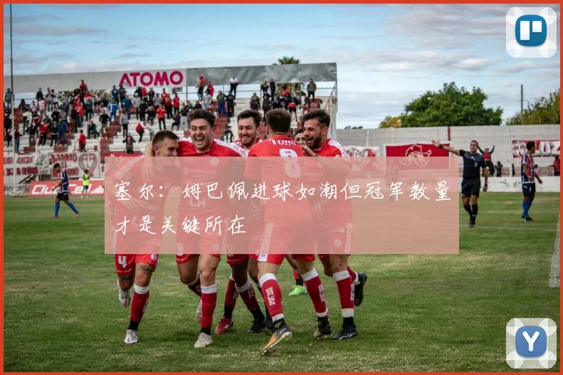 塞尔：姆巴佩进球如潮但冠军数量才是关键所在