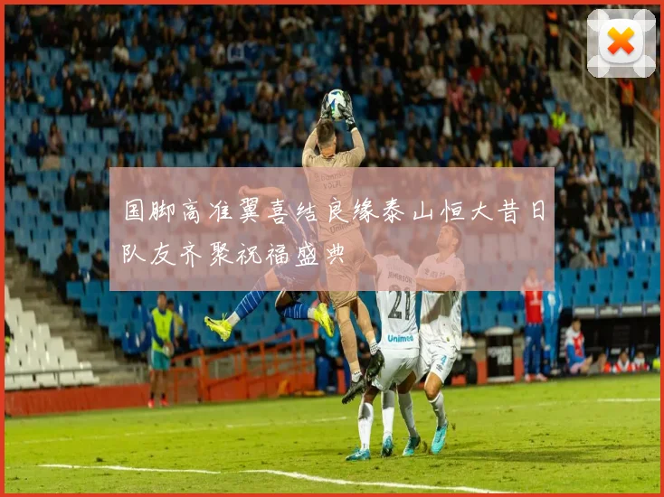 国脚高准翼喜结良缘泰山恒大昔日队友齐聚祝福盛典
