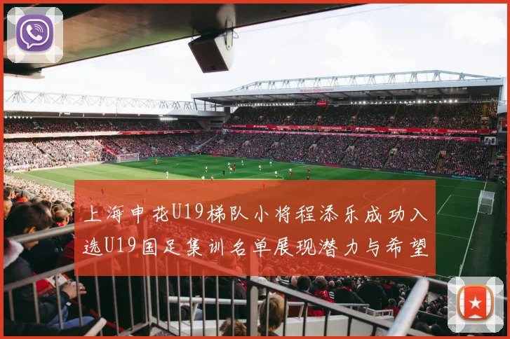 上海申花U19梯队小将程添乐成功入选U19国足集训名单展现潜力与希望