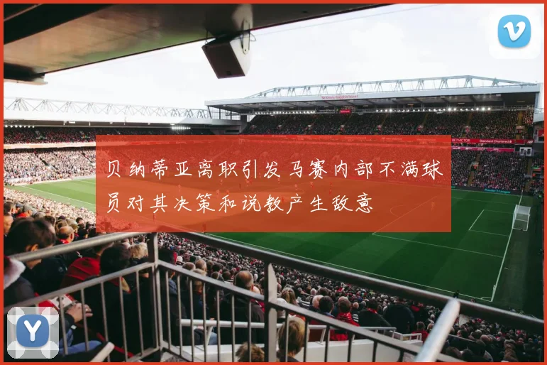 贝纳蒂亚离职引发马赛内部不满球员对其决策和说教产生敌意