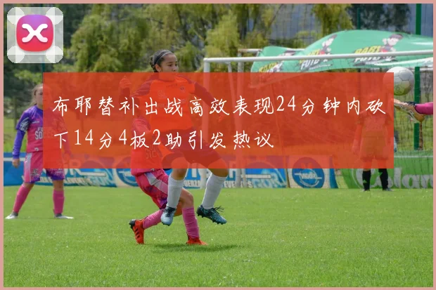 布耶替补出战高效表现24分钟内砍下14分4板2助引发热议