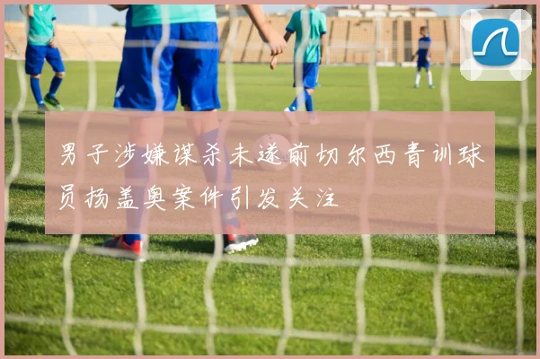 男子涉嫌谋杀未遂前切尔西青训球员扬盖奥案件引发关注