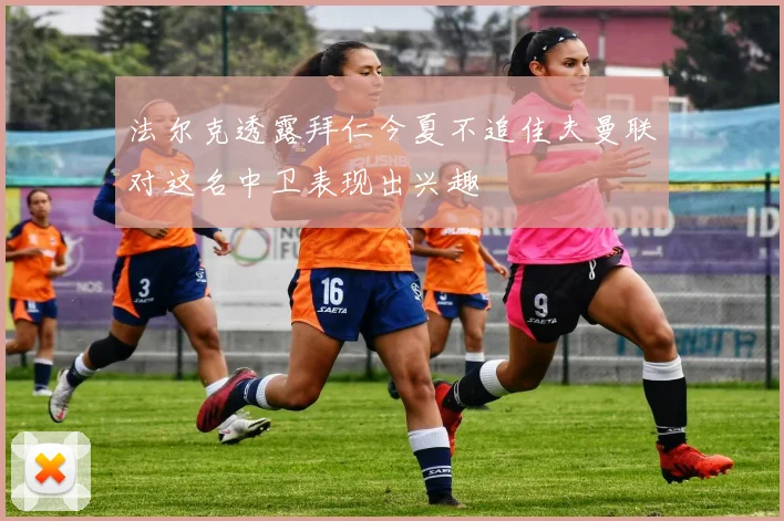 法尔克透露拜仁今夏不追佳夫曼联对这名中卫表现出兴趣