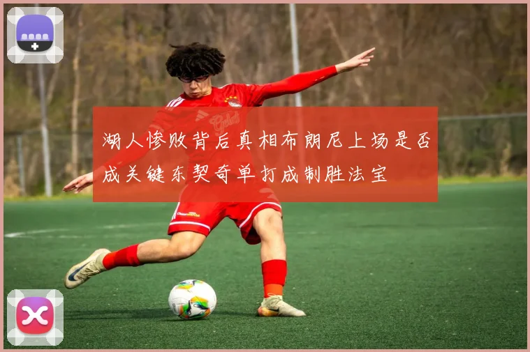 湖人惨败背后真相布朗尼上场是否成关键东契奇单打成制胜法宝