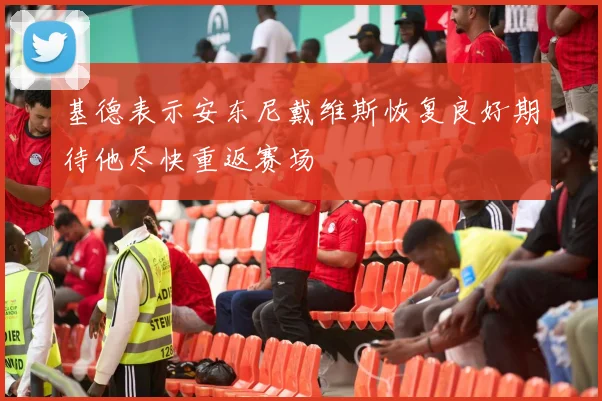 基德表示安东尼戴维斯恢复良好期待他尽快重返赛场