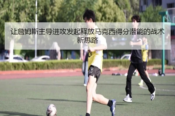 让詹姆斯主导进攻发起释放马克西得分潜能的战术新思路